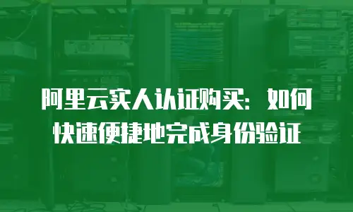 阿里云实人认证购买：如何快速便捷地完成身份验证