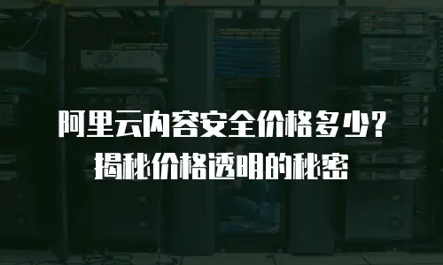 阿里云内容安全价格多少？揭秘价格透明的秘密