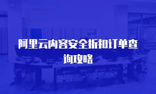 阿里云内容安全折扣订单查询攻略
