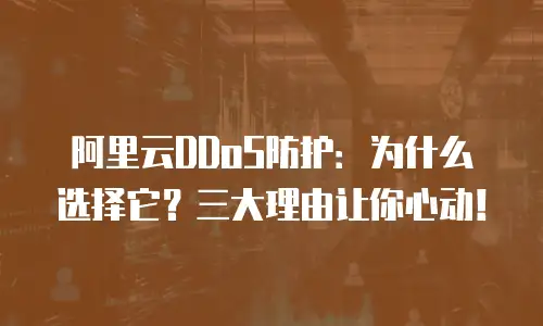 阿里云DDoS防护：为什么选择它？三大理由让你心动！