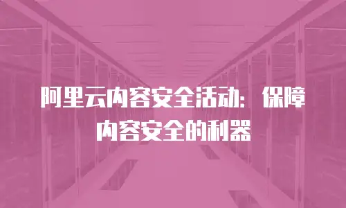 阿里云内容安全活动：保障内容安全的利器