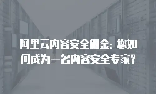 阿里云内容安全佣金: 您如何成为一名内容安全专家?