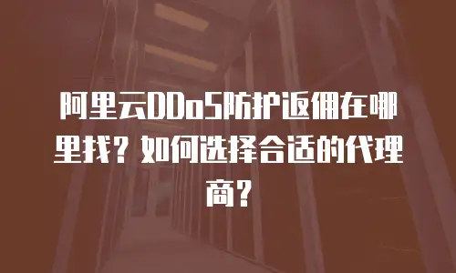 阿里云DDoS防护返佣在哪里找？如何选择合适的代理商？