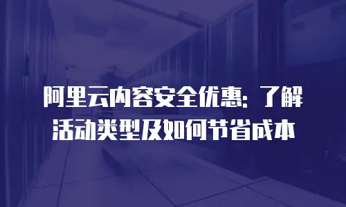 阿里云内容安全优惠: 了解活动类型及如何节省成本