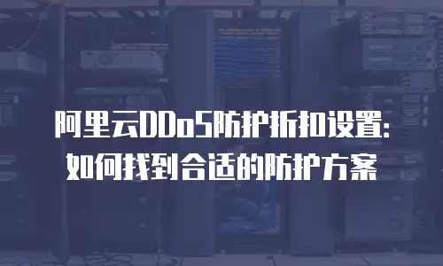 阿里云DDoS防护折扣设置：如何找到合适的防护方案
