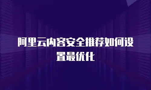 阿里云内容安全推荐如何设置最优化