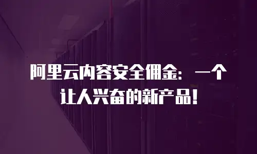阿里云内容安全佣金：一个让人兴奋的新产品！