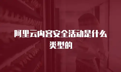 阿里云内容安全活动是什么类型的