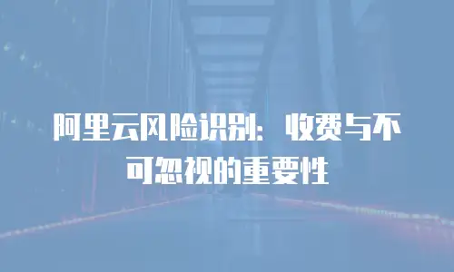阿里云风险识别：收费与不可忽视的重要性
