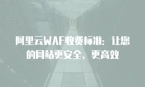 阿里云WAF收费标准：让您的网站更安全、更高效