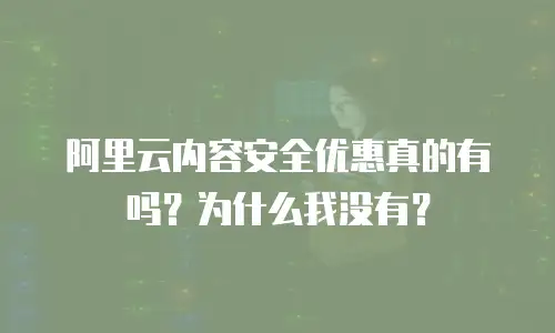 阿里云内容安全优惠真的有吗？为什么我没有？