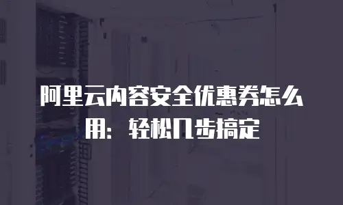 阿里云内容安全优惠券怎么用：轻松几步搞定