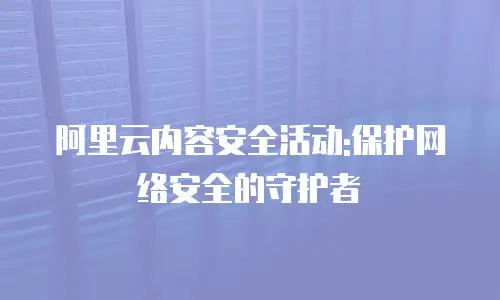 阿里云内容安全活动:保护网络安全的守护者