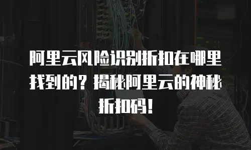 阿里云风险识别折扣在哪里找到的？揭秘阿里云的神秘折扣码！
