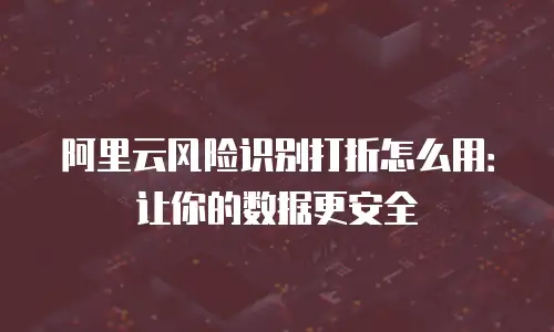 阿里云风险识别打折怎么用：让你的数据更安全