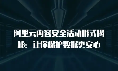 阿里云内容安全活动形式揭秘：让你保护数据更安心