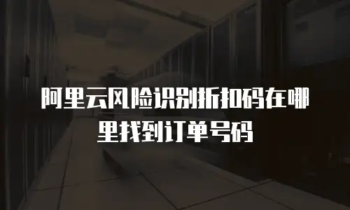 阿里云风险识别折扣码在哪里找到订单号码
