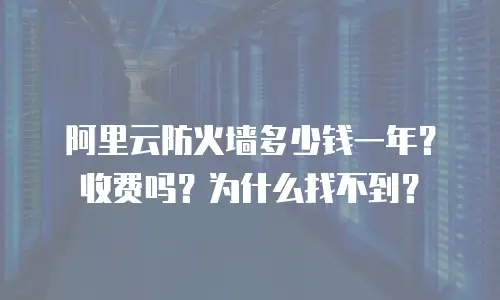 阿里云防火墙多少钱一年收费吗为什么,阿里云防火墙多少钱一年收费吗为什么找不到