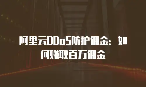 阿里云DDoS防护佣金：如何赚取百万佣金