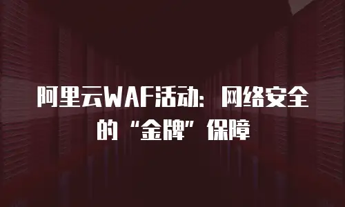 阿里云WAF活动：网络安全的&ldquo;金牌&rdquo;保障