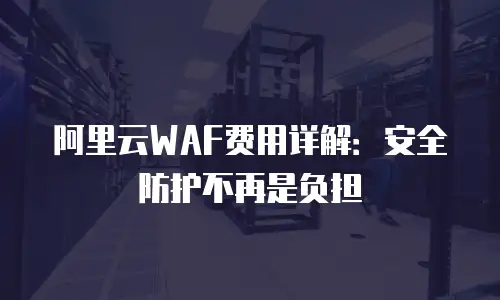 阿里云WAF费用详解：安全防护不再是负担