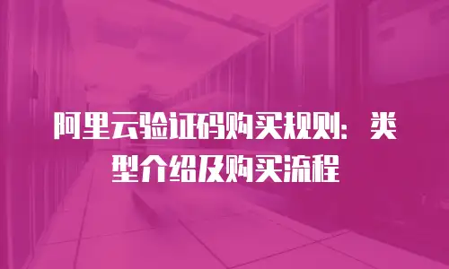 阿里云验证码购买规则：类型介绍及购买流程