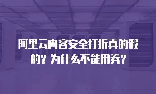 阿里云内容安全打折真的假的？为什么不能用券？