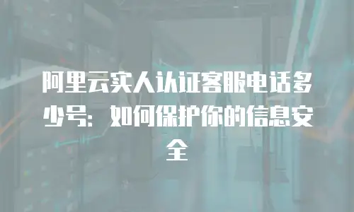 阿里云实人认证客服电话多少号：如何保护你的信息安全