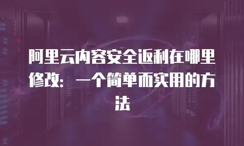 阿里云内容安全返利在哪里修改：一个简单而实用的方法
