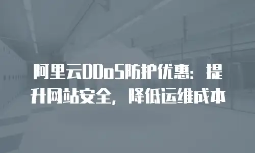 阿里云DDoS防护优惠：提升网站安全，降低运维成本