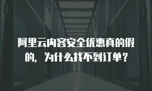 阿里云内容安全优惠真的假的，为什么找不到订单？