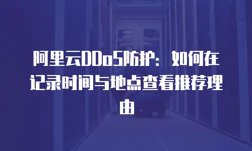 阿里云DDoS防护：如何在记录时间与地点查看推荐理由