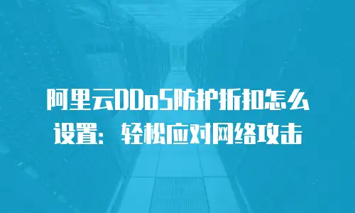 阿里云DDoS防护折扣怎么设置：轻松应对网络攻击