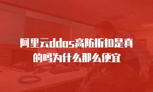阿里云ddos高防折扣是真的吗为什么那么便宜