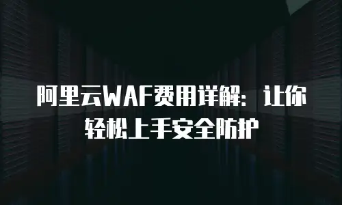 阿里云WAF费用详解：让你轻松上手安全防护