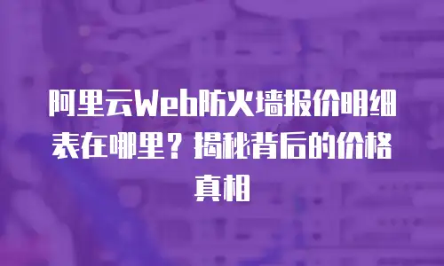 阿里云Web防火墙报价明细表在哪里？揭秘背后的价格真相