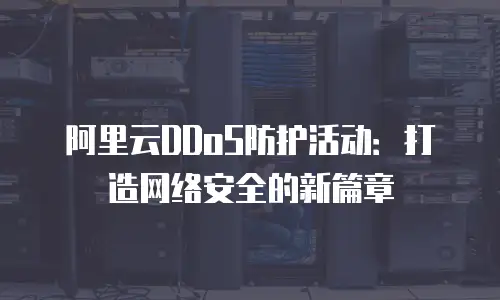 阿里云DDoS防护活动：打造网络安全的新篇章