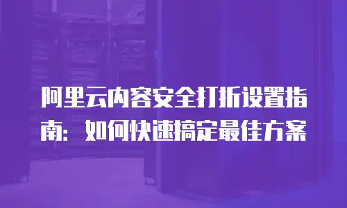 阿里云内容安全打折设置指南：如何快速搞定最佳方案