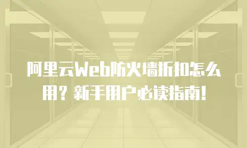 阿里云Web防火墙折扣怎么用？新手用户必读指南！