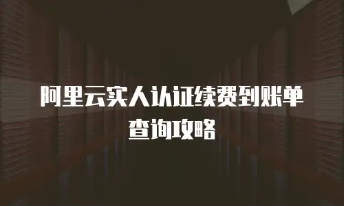 阿里云实人认证续费到账单查询攻略
