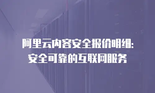 阿里云内容安全报价明细：安全可靠的互联网服务