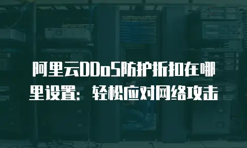 阿里云DDoS防护折扣在哪里设置：轻松应对网络攻击