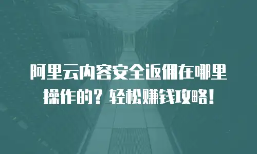 阿里云内容安全返佣在哪里操作的？轻松赚钱攻略！