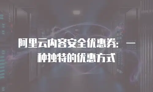 阿里云内容安全优惠券：一种独特的优惠方式