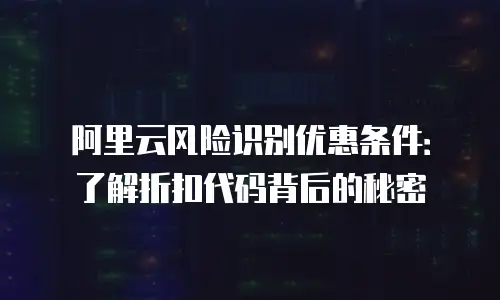 阿里云风险识别优惠条件：了解折扣代码背后的秘密