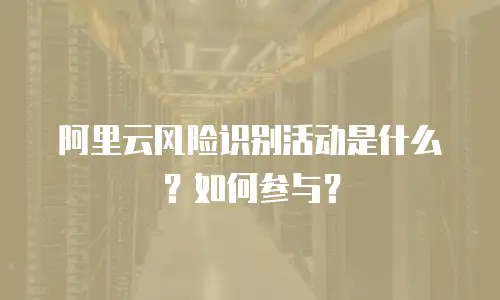 阿里云风险识别活动是什么？如何参与？