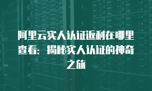 阿里云实人认证返利在哪里查看：揭秘实人认证的神奇之旅