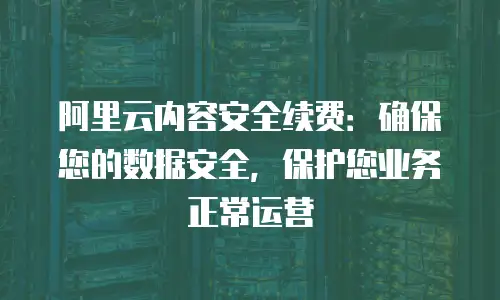 阿里云内容安全续费：确保您的数据安全，保护您业务正常运营