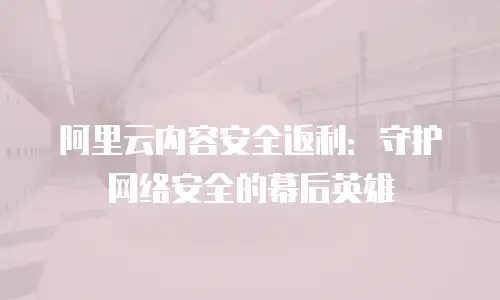 阿里云内容安全返利：守护网络安全的幕后英雄