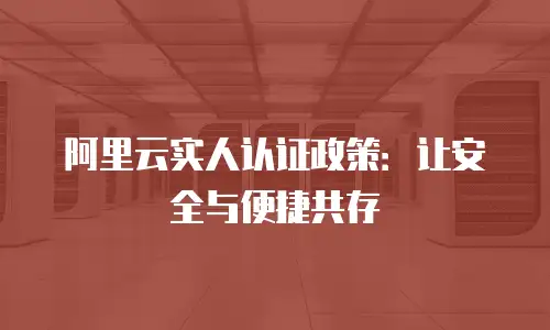 阿里云实人认证政策：让安全与便捷共存